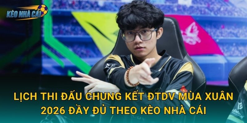 Lịch thi đấu chung kết ĐTDV Mùa Xuân 2026 đầy đủ theo Kèo nhà cái