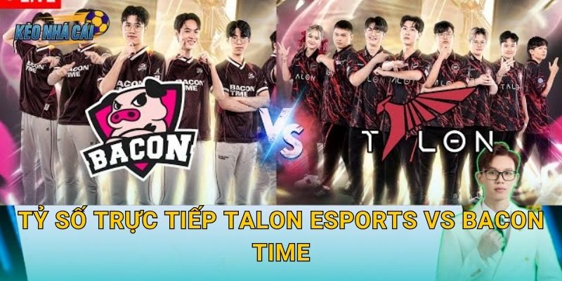 Tỷ số trực tiếp Talon Esports vs Bacon Time – Kèo nhà cái cập nhật từng phút trận đấu APL nảy lửa