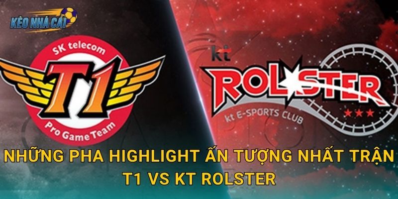 Những pha highlight ấn tượng nhất trận T1 vs KT Rolster