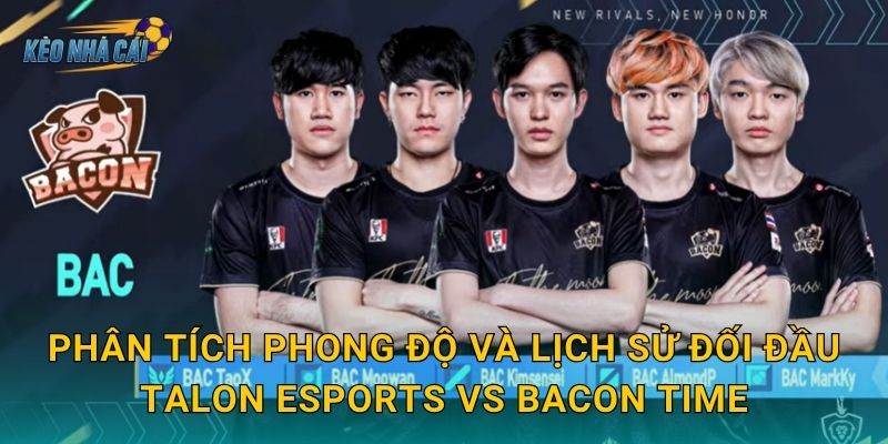 Phân tích phong độ và lịch sử đối đầu Talon Esports vs Bacon Time