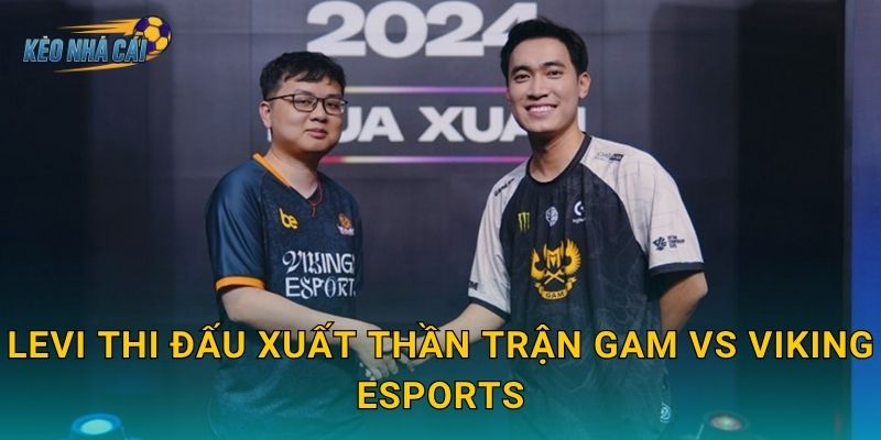 Levi thi đấu xuất thần trận GAM vs Viking Esports – Kèo nhà cái điểm danh màn trình diễn rừng của năm