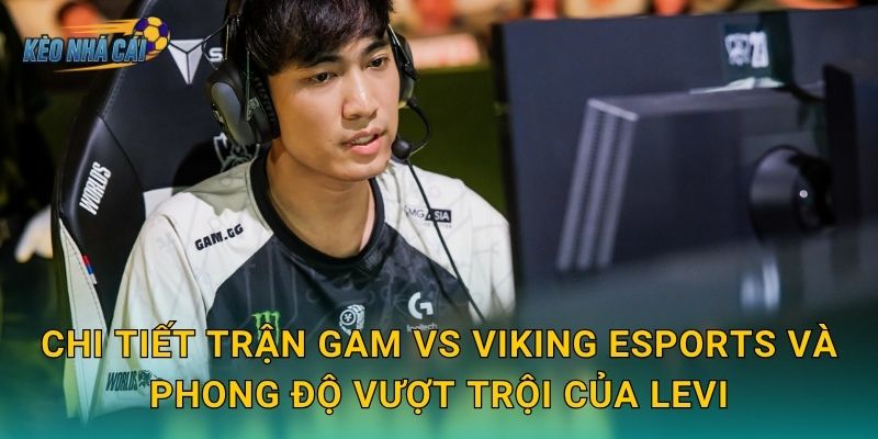 Levi thi đấu xuất thần trận GAM vs Viking Esports – Kèo nhà cái điểm danh màn trình diễn rừng của năm 2 Chi tiết trận GAM vs Viking Esports và phong độ vượt trội của Levi
