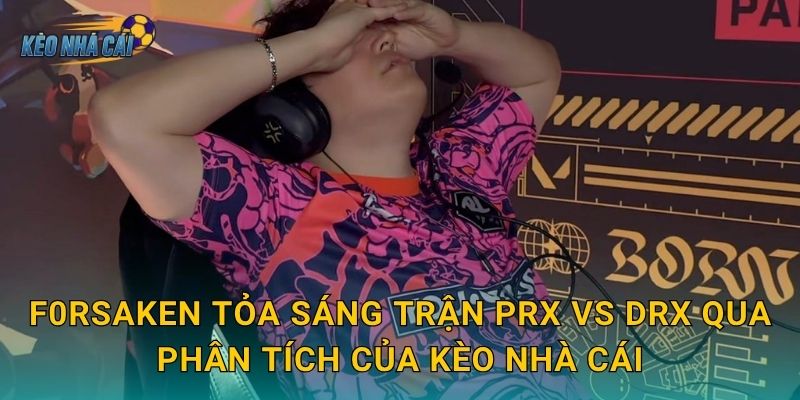 f0rsakeN tỏa sáng trận PRX vs DRX qua phân tích của Kèo nhà cái