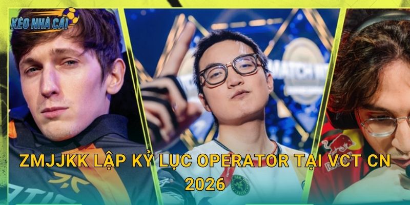 ZmjjKK lập kỷ lục Operator tại VCT CN 2026 – Kèo nhà cái xướng tên tay súng số một Trung Quốc