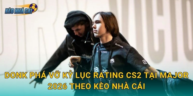 donk phá vỡ kỷ lục rating CS2 tại Major 2026 theo Kèo nhà cái