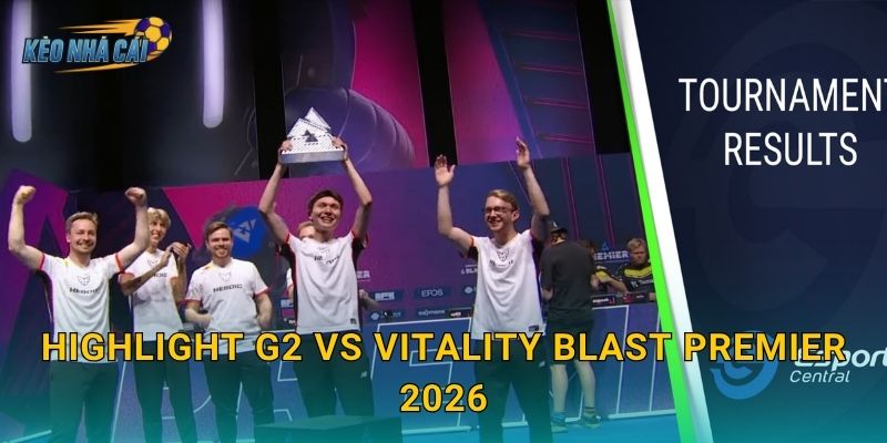 Highlight G2 vs Vitality BLAST Premier 2026 – Kèo nhà cái tổng hợp những khoảnh khắc xuất thần của châu Âu